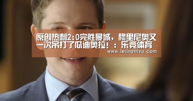 原创热刺2:0完胜曼城,穆里尼奥又一次吊打了瓜迪奥拉!:乐竞体育官网入口(图1) 乐竞体育官网入口